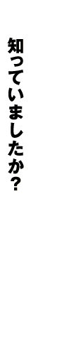 知っていましたか？