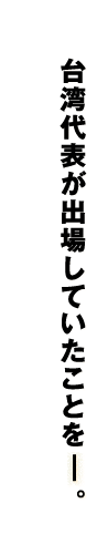 台湾代表が出場していたことを。