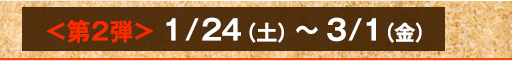 ＜第2弾＞1/24（土）～3/1（金）